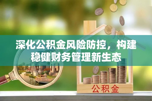 麻涌深化公积金风险防控，构建稳健财务管理新生态