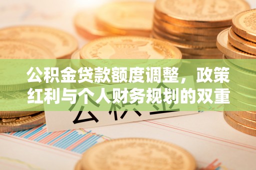 麻涌公积金贷款额度调整，政策红利与个人财务规划的双重考量