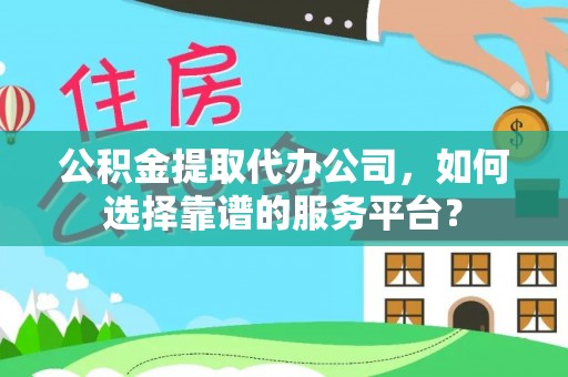 麻涌公积金提取代办公司，如何选择靠谱的服务平台？