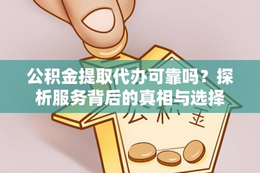 麻涌公积金提取代办可靠吗？探析服务背后的真相与选择