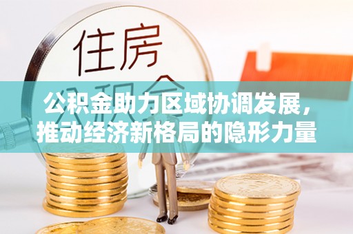 麻涌公积金助力区域协调发展，推动经济新格局的隐形力量