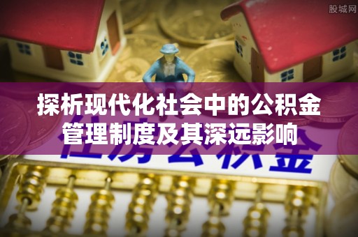 麻涌探析现代化社会中的公积金管理制度及其深远影响
