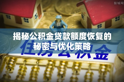 麻涌揭秘公积金贷款额度恢复的秘密与优化策略