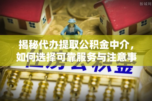 麻涌揭秘代办提取公积金中介，如何选择可靠服务与注意事项