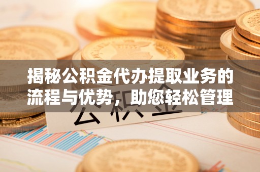 麻涌揭秘公积金代办提取业务的流程与优势，助您轻松管理财务