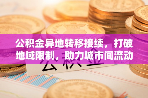 麻涌公积金异地转移接续，打破地域限制，助力城市间流动新趋势