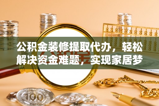 麻涌公积金装修提取代办，轻松解决资金难题，实现家居梦想