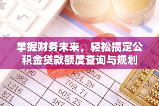 麻涌掌握财务未来，轻松搞定公积金贷款额度查询与规划