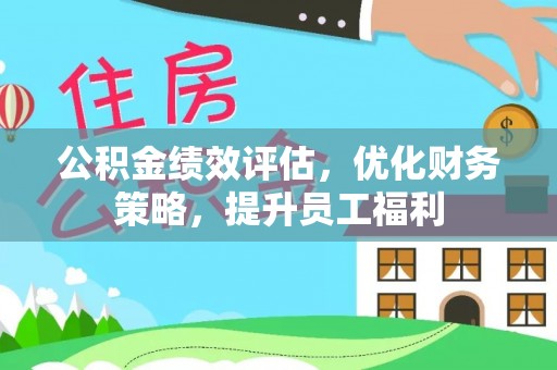麻涌公积金绩效评估，优化财务策略，提升员工福利