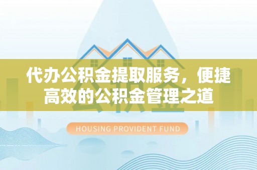 麻涌代办公积金提取服务，便捷高效的公积金管理之道