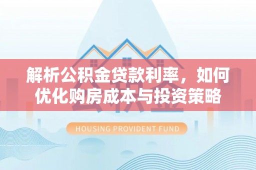 麻涌解析公积金贷款利率，如何优化购房成本与投资策略