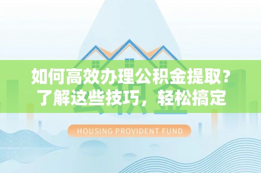 麻涌如何高效办理公积金提取？了解这些技巧，轻松搞定