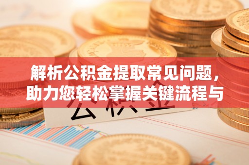 麻涌解析公积金提取常见问题，助力您轻松掌握关键流程与技巧