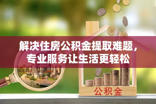 麻涌解决住房公积金提取难题，专业服务让生活更轻松