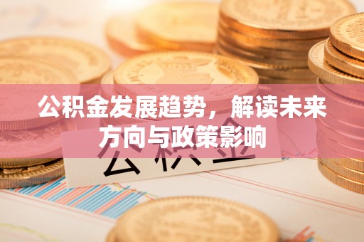 麻涌公积金发展趋势，解读未来方向与政策影响