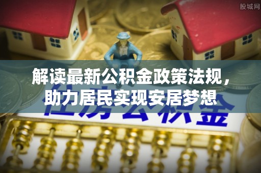 麻涌解读最新公积金政策法规，助力居民实现安居梦想