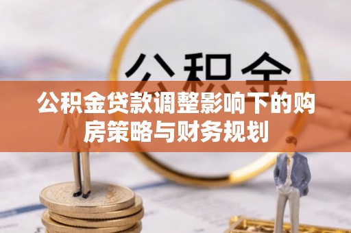 麻涌公积金贷款调整影响下的购房策略与财务规划