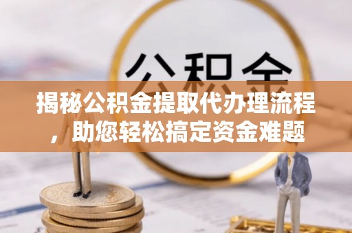 麻涌揭秘公积金提取代办理流程，助您轻松搞定资金难题