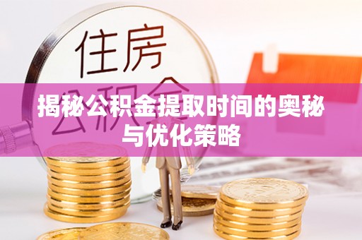 麻涌揭秘公积金提取时间的奥秘与优化策略