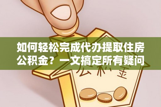 麻涌如何轻松完成代办提取住房公积金？一文搞定所有疑问