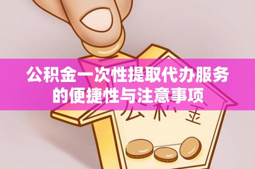 麻涌公积金一次性提取代办服务的便捷性与注意事项