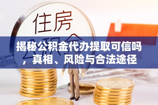 麻涌揭秘公积金代办提取可信吗，真相、风险与合法途径