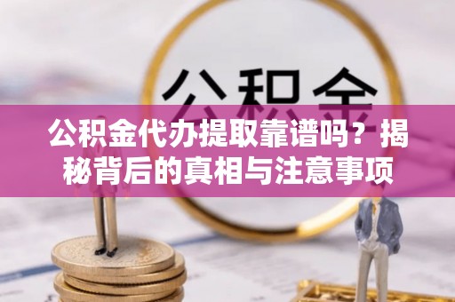 麻涌公积金代办提取靠谱吗？揭秘背后的真相与注意事项