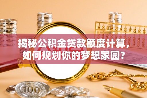 麻涌揭秘公积金贷款额度计算，如何规划你的梦想家园？