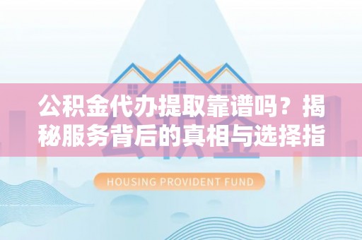 麻涌公积金代办提取靠谱吗？揭秘服务背后的真相与选择指南