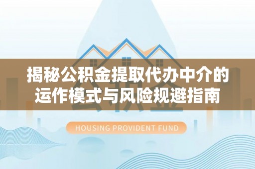麻涌揭秘公积金提取代办中介的运作模式与风险规避指南