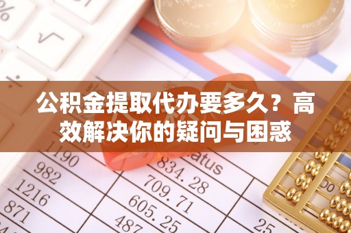 麻涌公积金提取代办要多久？高效解决你的疑问与困惑