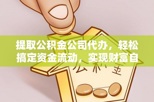麻涌提取公积金公司代办，轻松搞定资金流动，实现财富自由