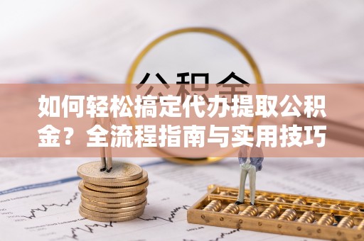 麻涌如何轻松搞定代办提取公积金？全流程指南与实用技巧