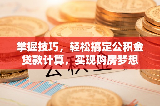 麻涌掌握技巧，轻松搞定公积金贷款计算，实现购房梦想