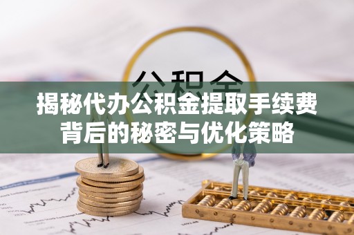麻涌揭秘代办公积金提取手续费背后的秘密与优化策略