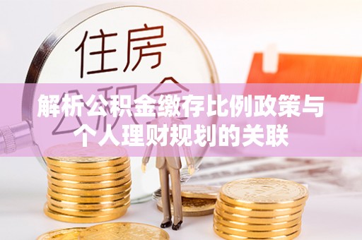 麻涌解析公积金缴存比例政策与个人理财规划的关联