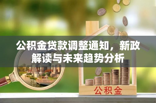 麻涌公积金贷款调整通知，新政解读与未来趋势分析