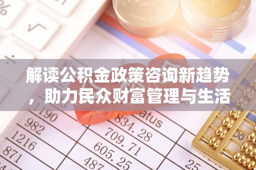 麻涌解读公积金政策咨询新趋势，助力民众财富管理与生活规划