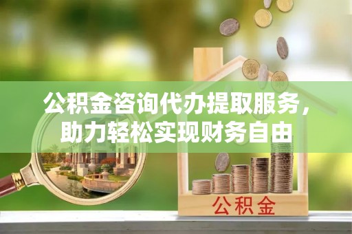 麻涌公积金咨询代办提取服务，助力轻松实现财务自由