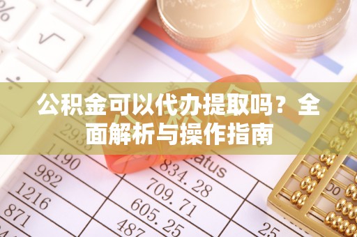 麻涌公积金可以代办提取吗？全面解析与操作指南