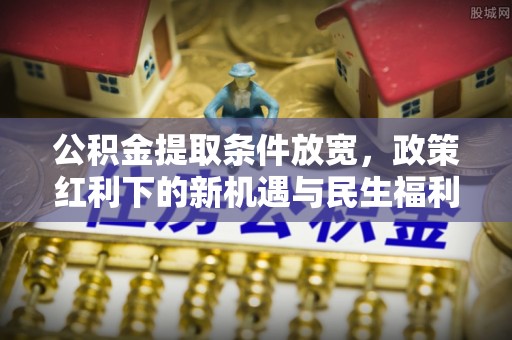 麻涌公积金提取条件放宽，政策红利下的新机遇与民生福利