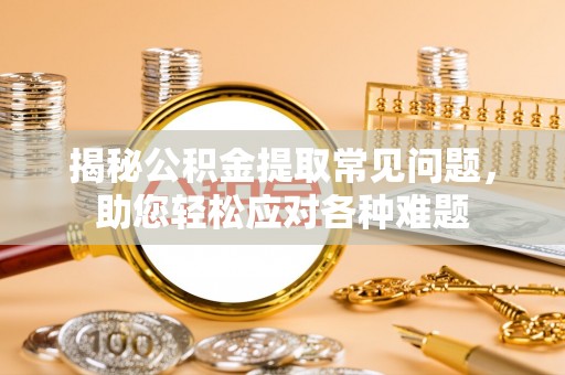 麻涌揭秘公积金提取常见问题，助您轻松应对各种难题