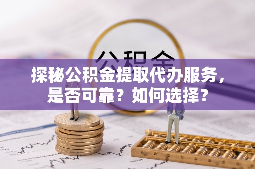 麻涌探秘公积金提取代办服务，是否可靠？如何选择？