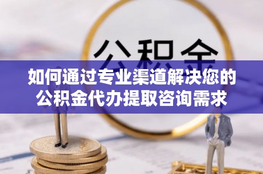 麻涌如何通过专业渠道解决您的公积金代办提取咨询需求