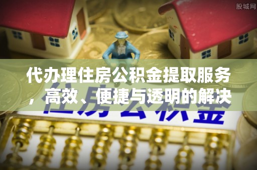 麻涌代办理住房公积金提取服务，高效、便捷与透明的解决方案