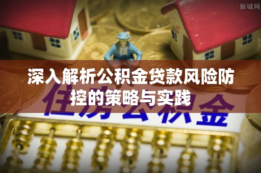 麻涌深入解析公积金贷款风险防控的策略与实践