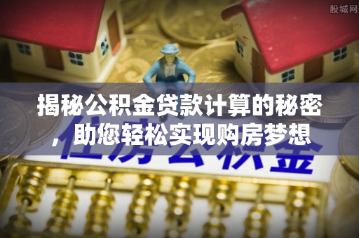 麻涌揭秘公积金贷款计算的秘密，助您轻松实现购房梦想