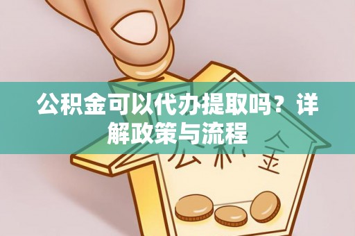 麻涌公积金可以代办提取吗？详解政策与流程
