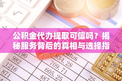 麻涌公积金代办提取可信吗？揭秘服务背后的真相与选择指南
