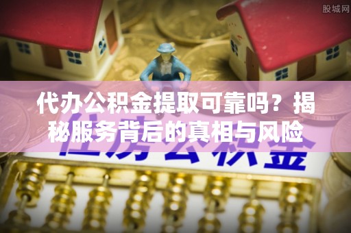 麻涌代办公积金提取可靠吗？揭秘服务背后的真相与风险